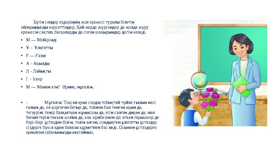 Бүгін сендер өздеріңнің жол ережесі туралы білетін ойларыңызды көрсеттіңдер. Қай жерде жүрсеңдер де жолда жүру ереже