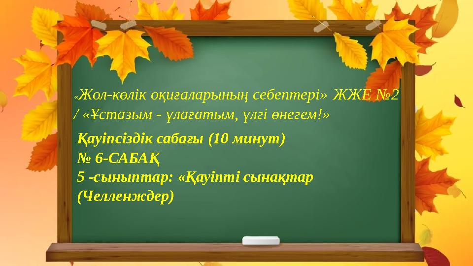 «Жол-көлік оқиғаларының себептері» ЖЖЕ №2 / «Ұстазым - ұлағатым, үлгі өнегем!» Қауіпсіздік сабағы (10 минут) № 6-САБАҚ 5 -сынып