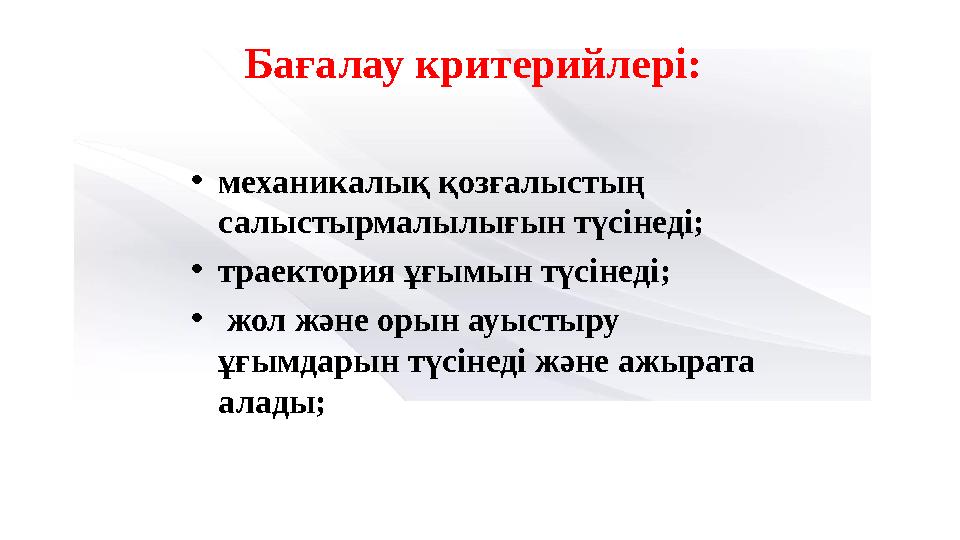 Бағалау критерийлері: •механикалық қозғалыстың салыстырмалылығын түсінеді; •траектория ұғымын түсінеді; • жол және орын ауыстыр