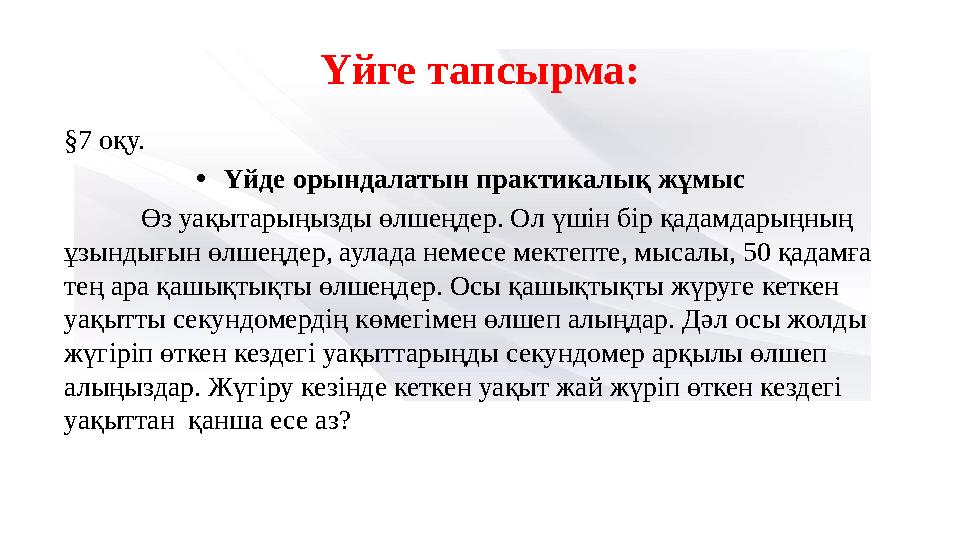 Үйге тапсырма: §7 оқу. •Үйде орындалатын практикалық жұмыс Өз уақытарыңызды өлшеңдер. Ол үшін бір қадамдарыңның ұзы