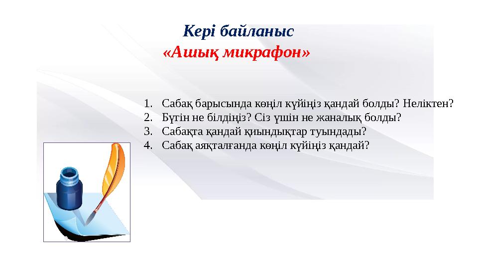 Кері байланыс «Ашық микрафон» 1.Сабақ барысында көңіл күйіңіз қандай болды? Неліктен? 2.Бүгін не білдіңіз? Сіз үшін не жана