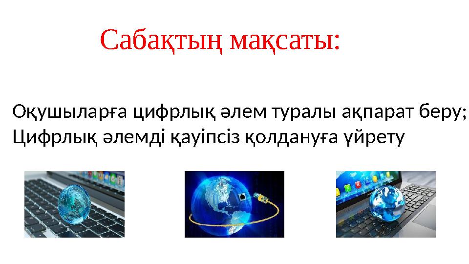 Сабақтың мақсаты: Оқушыларға цифрлық әлем туралы ақпарат беру; Цифрлық әлемді қауіпсіз қолдануға үйрету