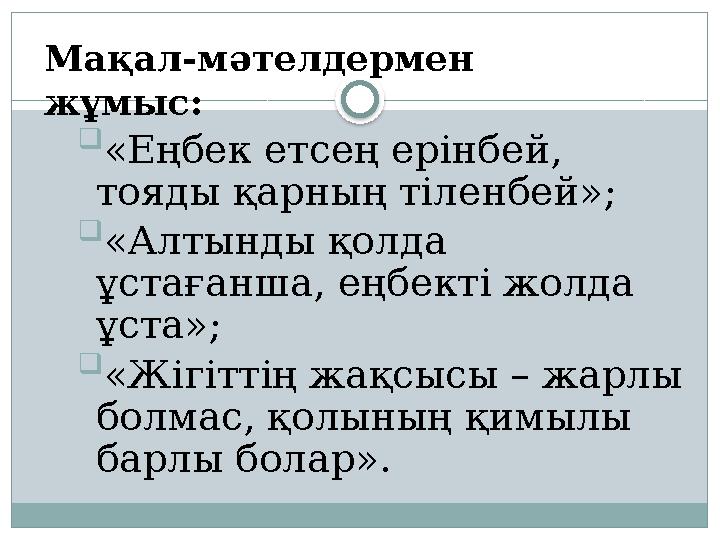  «Еңбек етсең ерінбей, тояды қарның тіленбей»;  «Алтынды қолда ұстағанша, еңбекті жолда ұста»;  «Жігіттің жақсысы – жарл