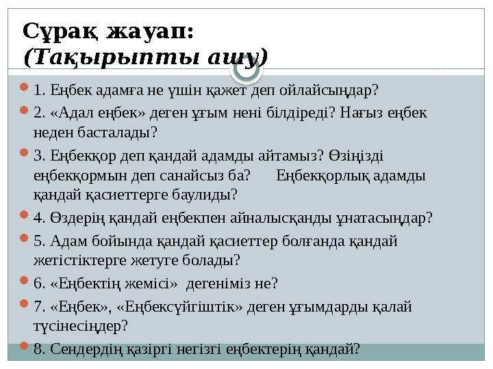 1. Еңбек адамға не үшін қажет деп ойлайсыңдар? 2. «Адал еңбек» деген ұғым нені білдіреді? Нағыз еңбек неден басталады? 3