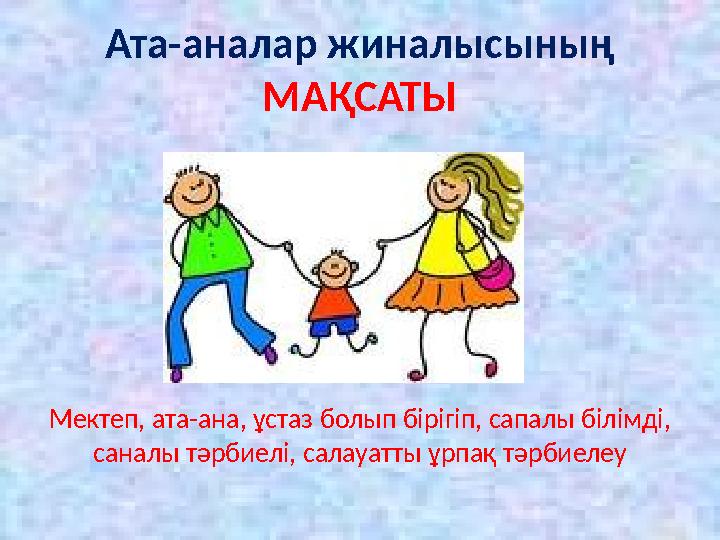 Ата-аналар жиналысының МАҚСАТЫ Мектеп, ата-ана, ұстаз болып бірігіп, сапалы білімді, саналы тәрбиелі, салауатты ұрпақ тәрбиелеу