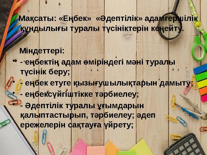 Мақсаты: «Еңбек» «Әдептілік» адамгершілік құндылығы туралы түсініктерін кеңейту. Міндеттері: •- еңбектің адам өмірінде