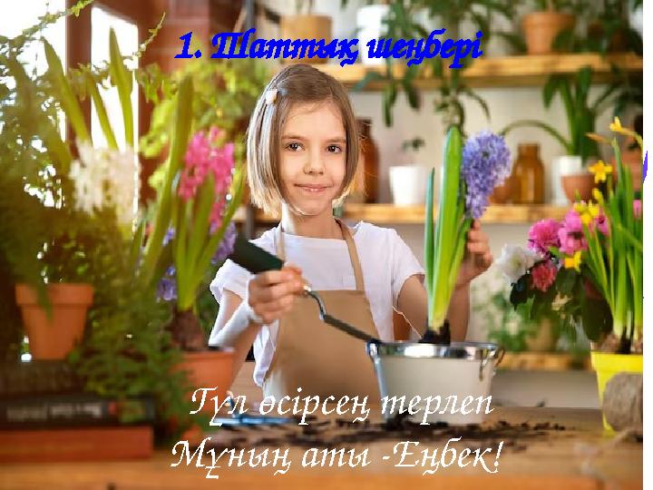 1. Шаттық шеңбері Гүл өсірсең терлеп Мұның аты -Еңбек!