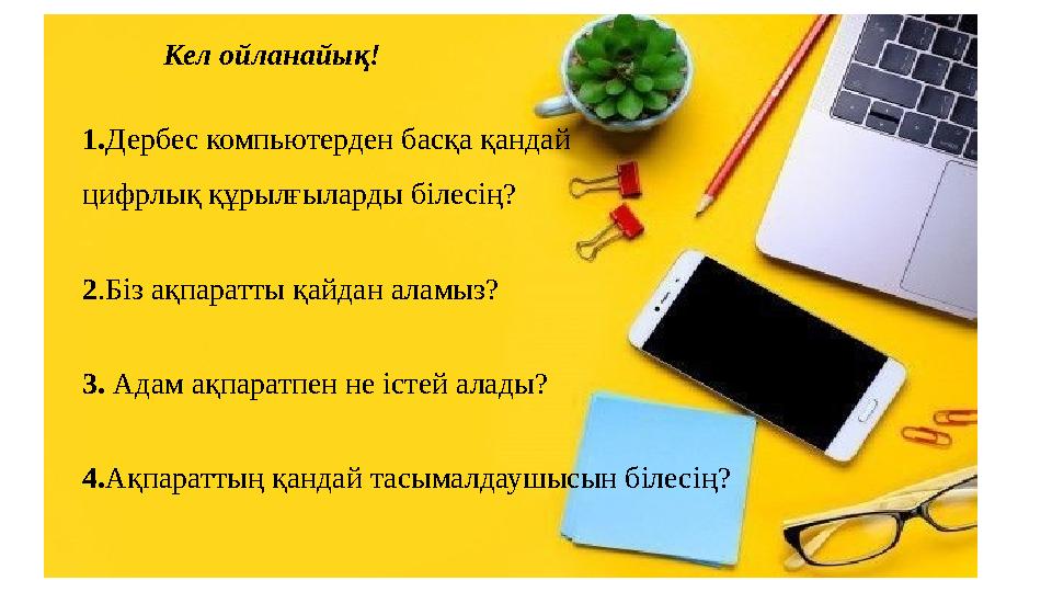 1.Дербес компьютерден басқа қандай цифрлық құрылғыларды білесің? 2.Біз ақпаратты қайдан аламыз? 3. Адам ақпаратпен не істей ала