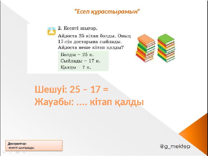 Дескриптор: -есепті шығарады. “Есеп құрастырамын” Шешуі: 25 – 17 = Жауабы: .... кітап қалды