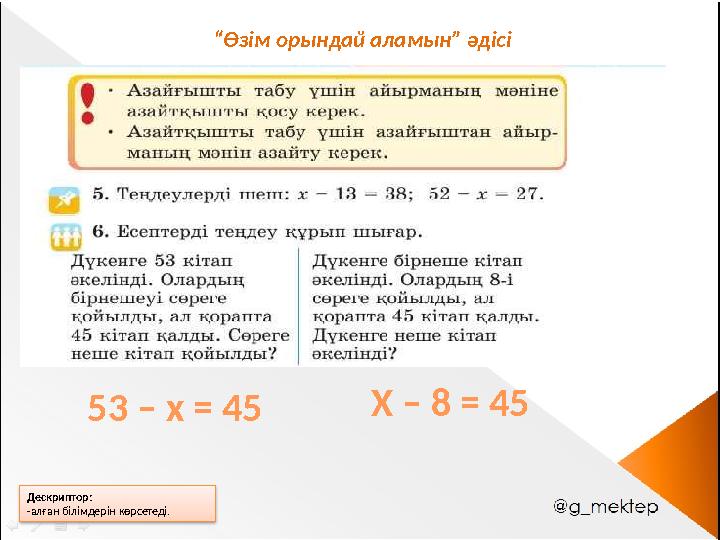 Дескриптор: -алған білімдерін көрсетеді. “Өзім орындай аламын” әдісі 53 – x = 45 X – 8 = 45