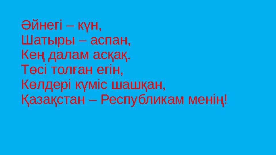 Әйнегі – күн, Шатыры – аспан, Кең далам асқақ. Төсі толған егін, Көлдері күміс шашқан, Қазақстан – Республикам менің!