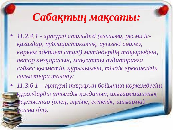 Сабақтың мақсаты: •11.2.4.1 - әртүрлі стильдегі (ғылыми, ресми іс- қағаздар, публицистикалық, ауызекі сөйлеу, көркем әдебиет ст