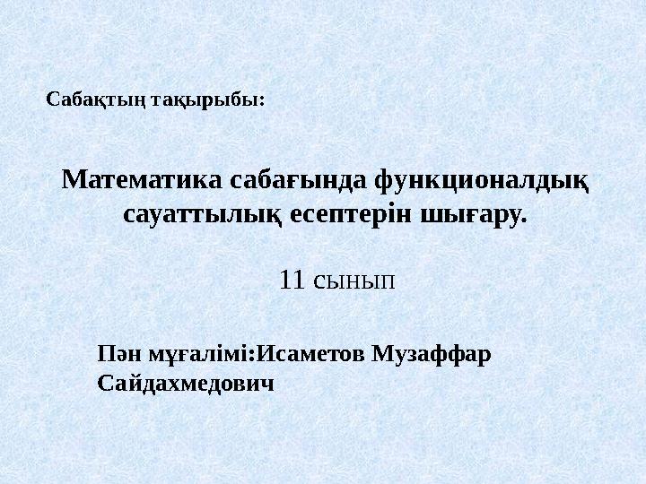 Сабақтың тақырыбы: Математика сабағында функционалдық сауаттылық есептерін шығару. 11 сынып Пән мұғалімі:Исаметов Музаффар