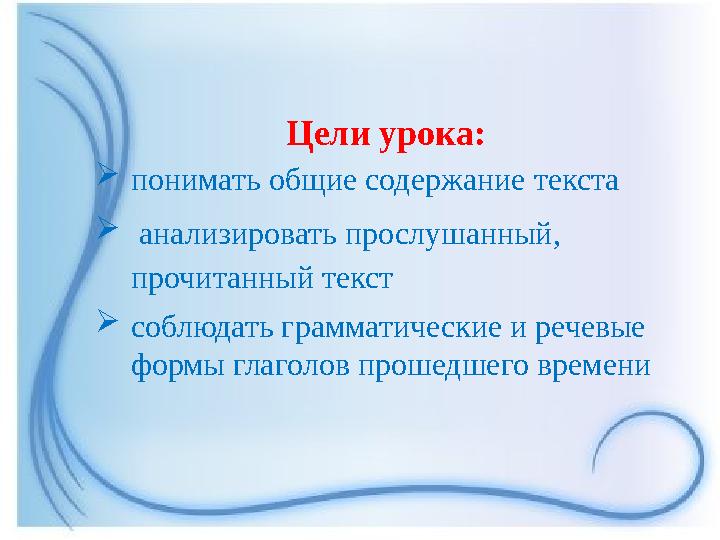 Цели урока: понимать общие содержание текста  анализировать прослушанный, прочитанный текст соблюдать грамматические и речев