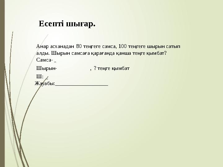 Есепті шығар. Анар асханадан 80 теңгеге самса, 100 теңгеге шырын сатып алды. Шырын самсаға қарағанда қанша теңге қ