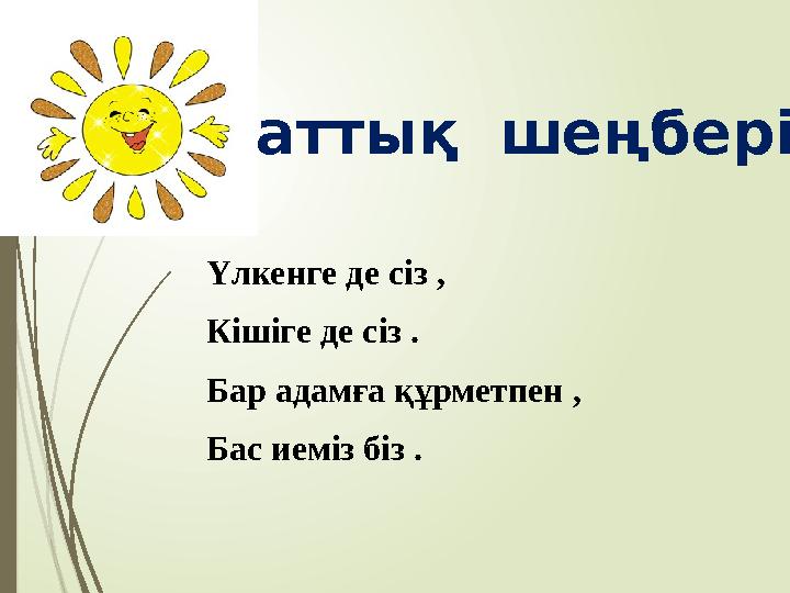 Шаттық шеңбері Үлкенге де сіз , Кішіге де сіз . Бар адамға құрметпен , Бас иеміз біз .