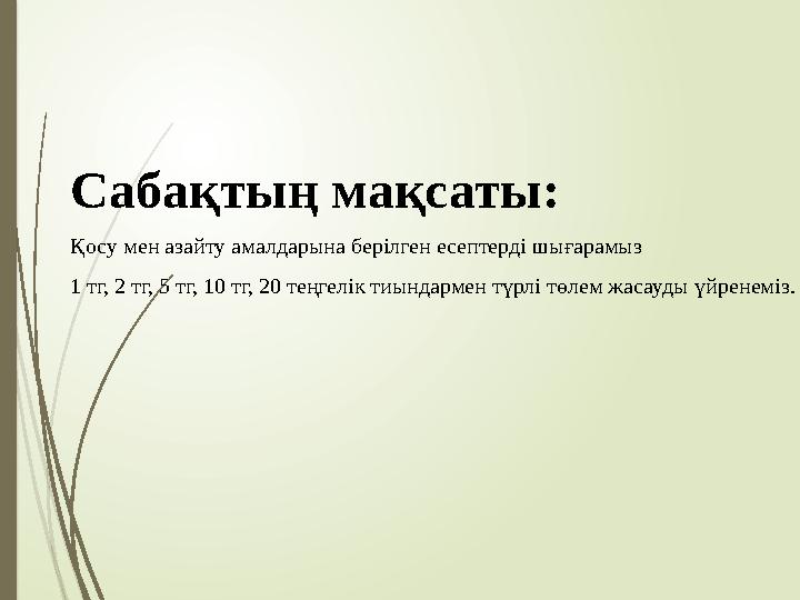 Сабақтың мақсаты: Қосу мен азайту амалдарына берілген есептерді шығарамыз 1 тг, 2 тг, 5 тг, 10 тг, 20 теңгелік тиы