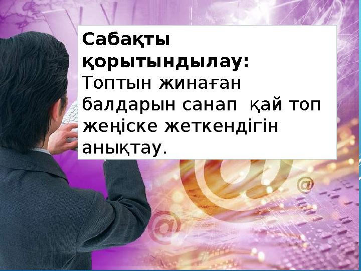 Сабақты қорытындылау: Топтын жинаған балдарын санап қай топ жеңіске жеткендігін анықтау.