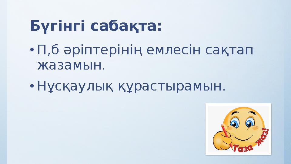 Бүгінгі сабақта: •П,б әріптерінің емлесін сақтап жазамын. •Нұсқаулық құрастырамын.