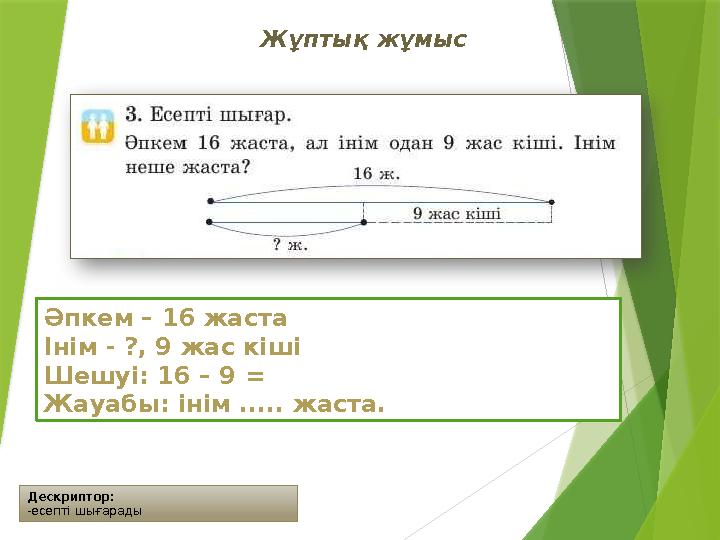 Дескриптор: -есепті шығарады Жұптық жұмыс Әпкем – 16 жаста Інім - ?, 9 жас кіші Шешуі: 16 – 9 = Жауабы: інім .