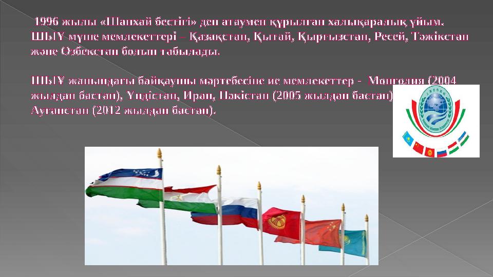 1996 жылы «Шанхай бестігі» деп атаумен құрылған халықаралық ұйым. ШЫҰ мүше мемлекеттері – Қазақстан, Қытай, Қырғызстан, Р