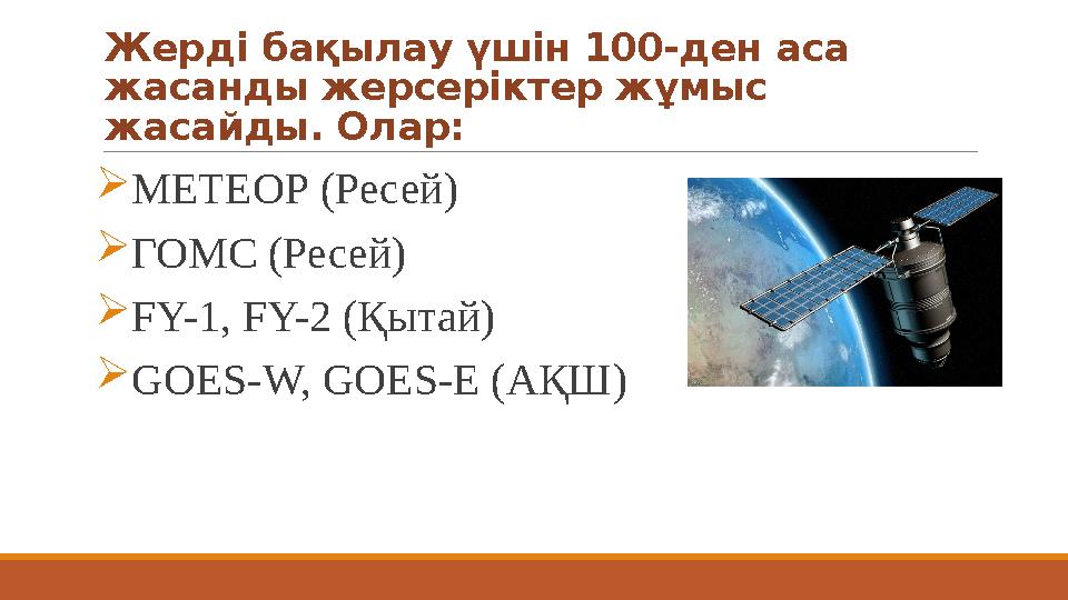 Жерді бақылау үшін 100-ден аса жасанды жерсеріктер жұмыс жасайды. Олар: МЕТЕОР (Ресей) ГОМС (Ресей) FY-1, FY-2 (Қытай) GOE