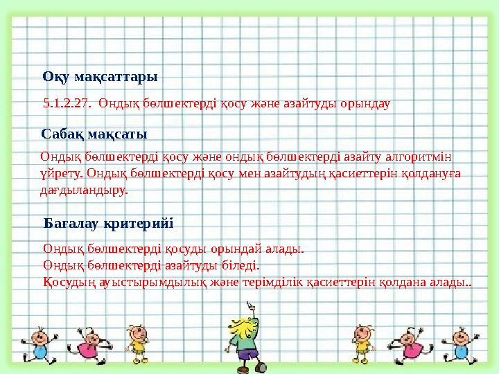 Oқу мақсаттары 5.1.2.27. Ондық бөлшектерді қосу және азайтуды орындау Сабақ мақсаты Ондық бөлшектерді қосу және ондық бөлшекте