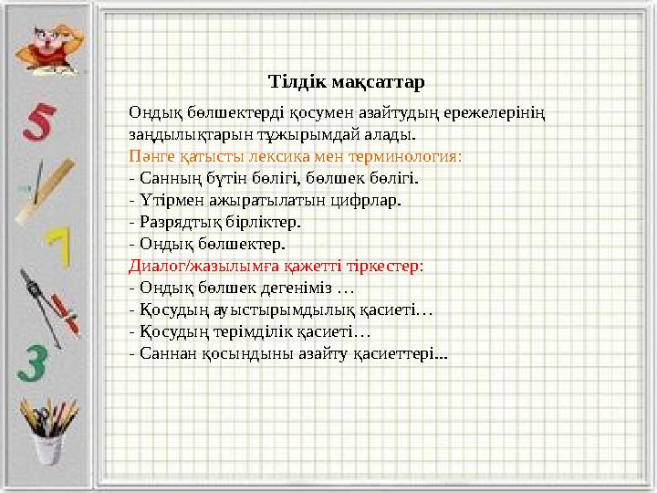 Тілдік мақсаттар Ондық бөлшектерді қосумен азайтудың ережелерінің заңдылықтарын тұжырымдай алады. Пәнге қатысты лексика мен те