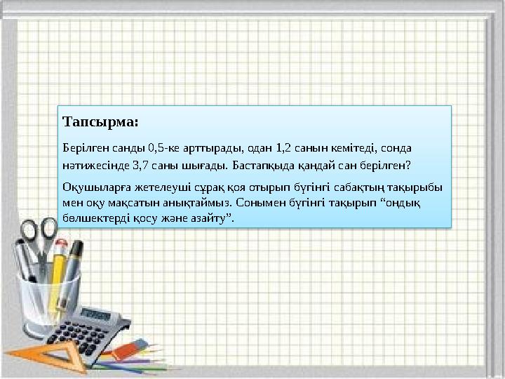 Тапсырма: Берілген санды 0,5-ке арттырады, одан 1,2 санын кемітеді, сонда нәтижесінде 3,7 саны шығады. Бастапқыда қандай сан б