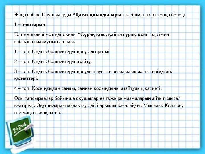 Жаңа сабақ. Оқушыларды “Қағаз қиындылары” тәсілімен төрт топқа бөледі. 1 – тапсырма Топ мүшелері мәтінді оқиды “Сұрақ қою, қайт