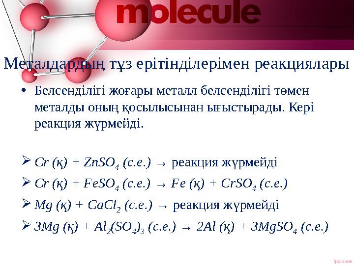 Металдардың тұз ерітінділерімен реакциялары •Белсенділігі жоғары металл белсенділігі төмен металды оның қосылысынан ығыстырады.