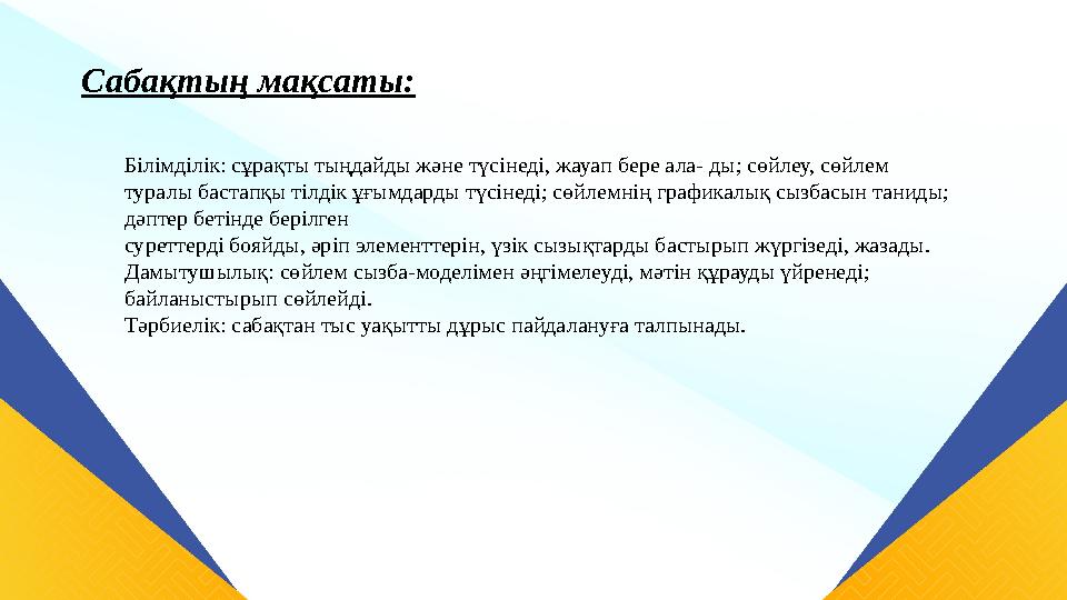 Білімділік: сұрақты тыңдайды және түсінеді, жауап бере ала- ды; сөйлеу, сөйлем туралы бастапқы тілдік ұғымдарды түсінеді; сөйле