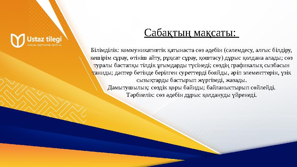 Сабақтың мақсаты: Білімділік: коммуникативтік қатынаста сөз әдебін (сәлемдесу, алғыс білдіру, кешірім сұрау, өтініш айту, рұқс