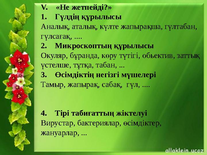 V. «Не жетпейді?» 1. Гүлдің құрылысы Аналық, аталық, күлте жапырақша, гүлтабан, гүлсағақ, .... 2. Микроскоптың құрылыс