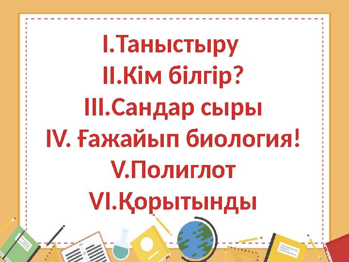 I.Таныстыру II.Кiм білгір? III.Сандар сыры IV. Ғажайып биология! V.Полиглот VI.Қорытынды