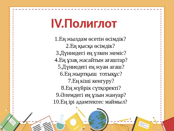 IV.Полиглот 1.Ең жылдам өсетін өсімдік? 2.Ең қысқа өсімдік? 3.Дүниедегі ең үлкен жеміс? 4.Ең ұзақ жасайтын ағаштар? 5.Дүниеде