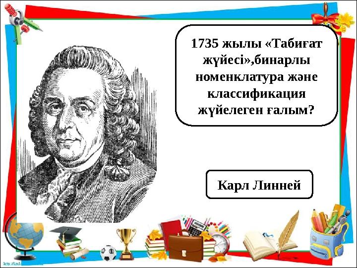 1735 жылы «Табиғат жүйесі»,бинарлы номенклатура және классификация жүйелеген ғалым? Карл Линней