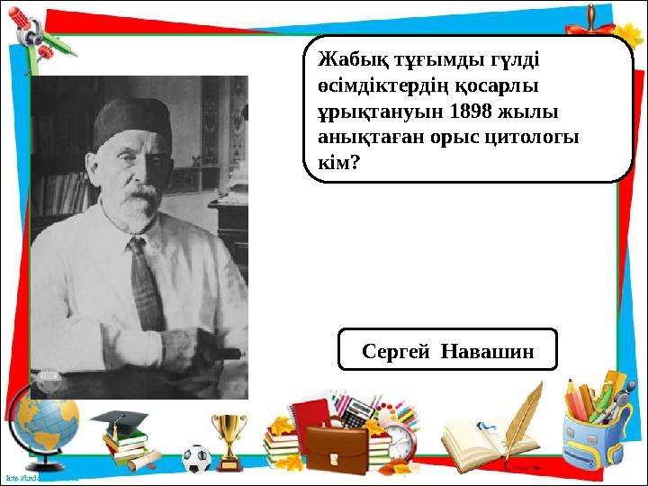 Жабық тұғымды гүлді өсімдіктердің қосарлы ұрықтануын 1898 жылы анықтаған орыс цитологы кім? Сергей Навашин