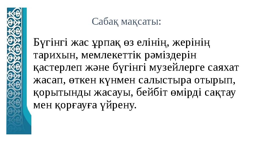 Сабақ мақсаты: Бүгінгі жас ұрпақ өз елінің, жерінің тарихын, мемлекеттік рәміздерін қастерлеп және бүгінгі музейлерге саяхат