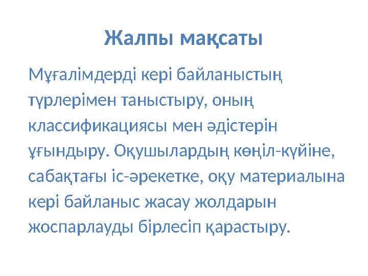 Жалпы мақсаты Мұғалімдерді кері байланыстың түрлерімен таныстыру, оның классификациясы мен әдістерін ұғындыру. Оқушылардың кө