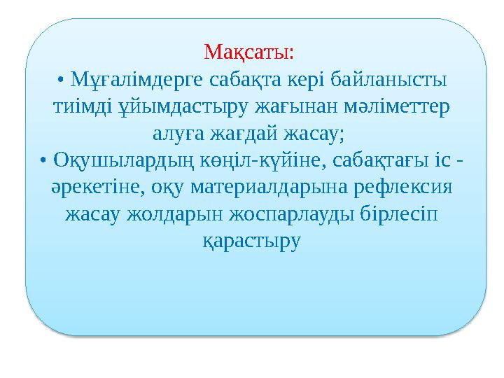 Мақсаты: • Мұғалімдерге сабақта кері байланысты тиімді ұйымдастыру жағынан мәліметтер алуға жағдай жасау; • Оқушылардың көң