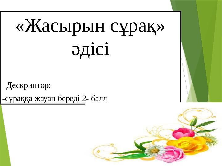 «Жасырын сұрақ» әдісі Дескриптор: -сұраққа жауап береді 2- балл