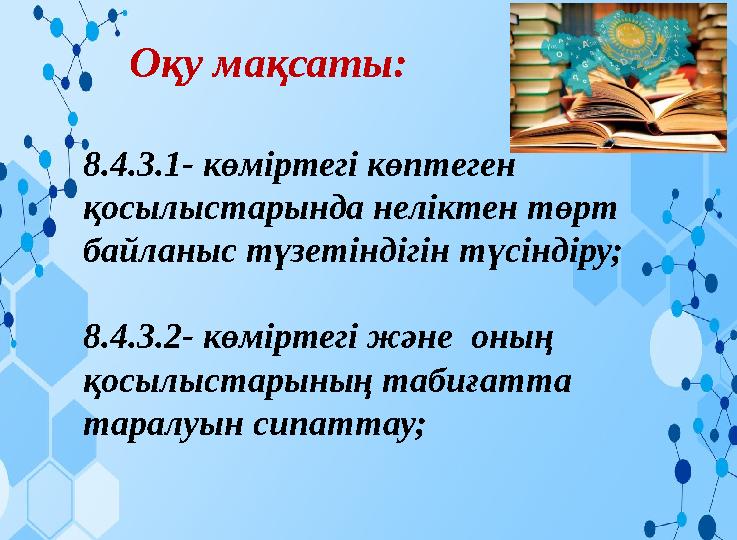 8.4.3.1- көміртегі көптеген қосылыстарында неліктен төрт байланыс түзетіндігін түсіндіру; 8.4.3.2- көміртегі және оның