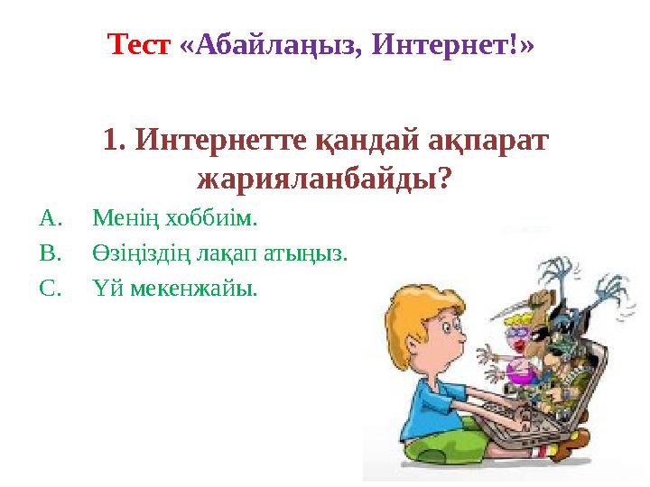 Тест «Абайлаңыз, Интернет!» 1. Интернетте қандай ақпарат жарияланбайды? A.Менің хоббиім. B.Өзіңіздің лақап атыңыз. C.Үй мекенж