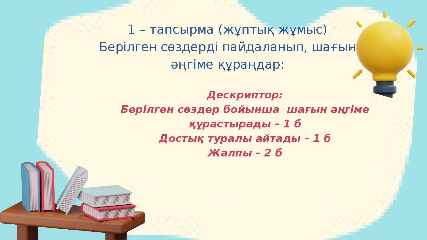 1 – тапсырма (жұптық жұмыс) Берілген сөздерді пайдаланып, шағын әңгіме құраңдар: Дескриптор: Берілген сөздер бойынша шағын әңг