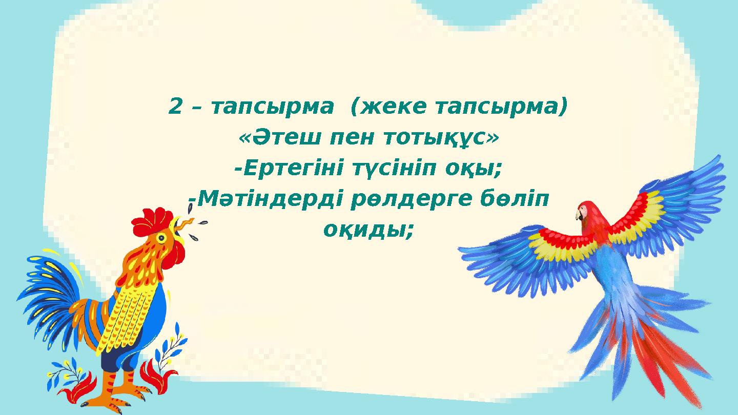 2 – тапсырма (жеке тапсырма) «Әтеш пен тотықұс» -Ертегіні түсініп оқы; -Мәтіндерді рөлдерге бөліп оқиды;