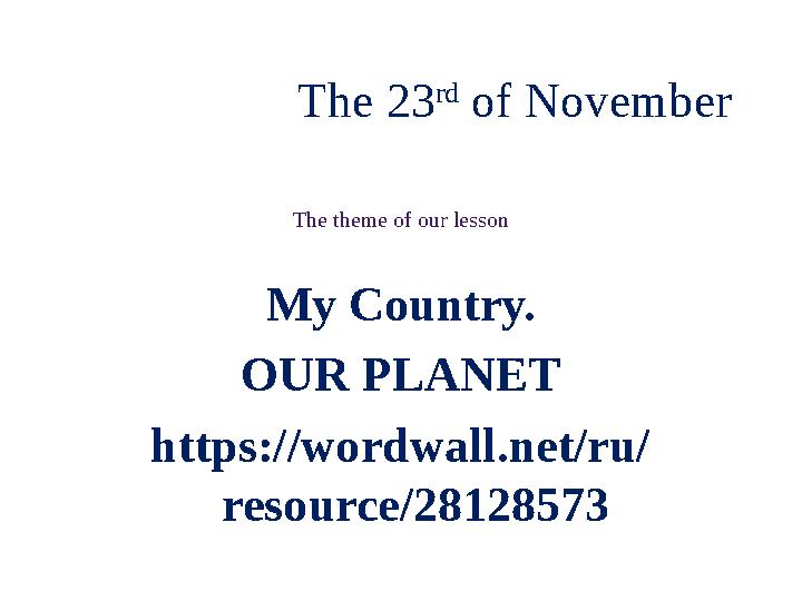 The theme of our lesson My Country. OUR PLANET https://wordwall.net/ru/ resource/28128573 The 23 rd of November