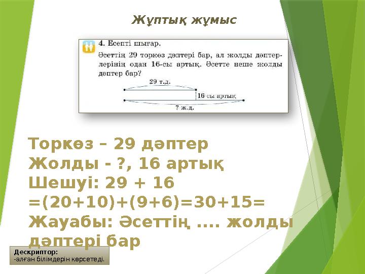 Дескриптор: -алған білімдерін көрсетеді. Жұптық жұмыс Торкөз – 29 дәптер Жолды - ?, 16 артық Шешуі: 29 + 16 =