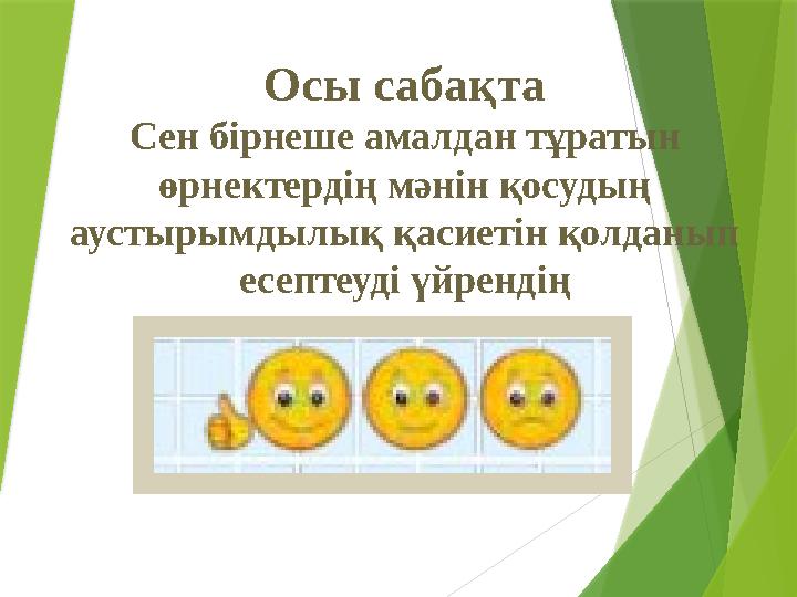 Осы сабақта Сен бірнеше амалдан тұратын өрнектердің мәнін қосудың аустырымдылық қасиетін қолданып есептеуді ү