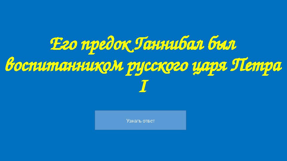 Узнать ответ Его предок Ганнибал был воспитанником русского царя Петра І